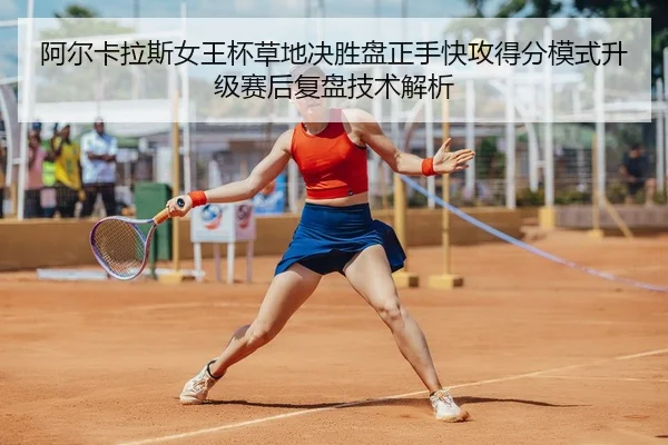 阿尔卡拉斯女王杯草地决胜盘正手快攻得分模式升级赛后复盘技术解析